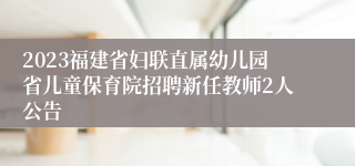 2023福建省妇联直属幼儿园省儿童保育院招聘新任教师2人公告