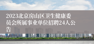 2023北京房山区卫生健康委员会所属事业单位招聘24人公告