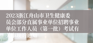 2023浙江舟山市卫生健康委员会部分直属事业单位招聘事业单位工作人员（第一批）考试有关事项的通知