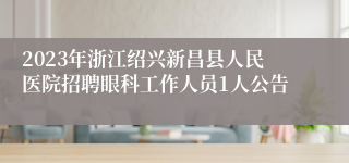 2023年浙江绍兴新昌县人民医院招聘眼科工作人员1人公告