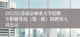 2022江苏南京林业大学招聘专职辅导员（第一批）拟聘用人员公示