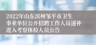 2022年山东滨州邹平市卫生事业单位公开招聘工作人员递补进入考察体检人员公告