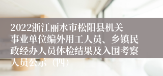 2022浙江丽水市松阳县机关事业单位编外用工人员、乡镇民政经办人员体检结果及入围考察人员公示（四）