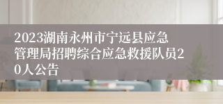 2023湖南永州市宁远县应急管理局招聘综合应急救援队员20人公告