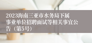 2023海南三亚市水务局下属事业单位招聘面试等相关事宜公告（第5号）