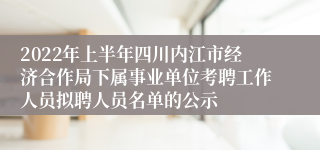 2022年上半年四川内江市经济合作局下属事业单位考聘工作人员拟聘人员名单的公示