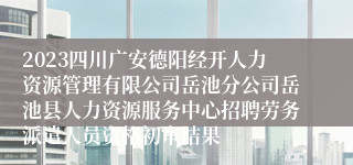 2023四川广安德阳经开人力资源管理有限公司岳池分公司岳池县人力资源服务中心招聘劳务派遣人员资格初审结果