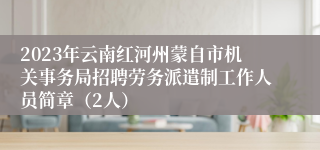 2023年云南红河州蒙自市机关事务局招聘劳务派遣制工作人员简章（2人）