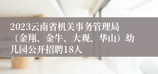 2023云南省机关事务管理局（金翔、金牛、大观、华山）幼儿园公开招聘18人