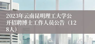 2023年云南昆明理工大学公开招聘博士工作人员公告（128人）