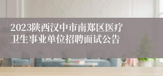 2023陕西汉中市南郑区医疗卫生事业单位招聘面试公告