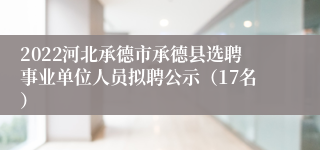 2022河北承德市承德县选聘事业单位人员拟聘公示（17名）