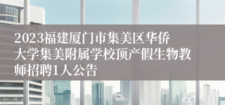 2023福建厦门市集美区华侨大学集美附属学校顶产假生物教师招聘1人公告