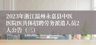 2023年浙江温州永嘉县中医医院医共体招聘劳务派遣人员2人公告（三）