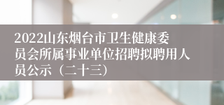 2022山东烟台市卫生健康委员会所属事业单位招聘拟聘用人员公示（二十三）