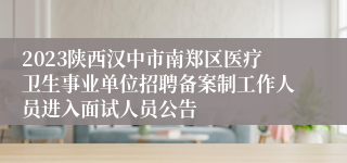 2023陕西汉中市南郑区医疗卫生事业单位招聘备案制工作人员进入面试人员公告