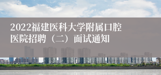 2022福建医科大学附属口腔医院招聘（二）面试通知