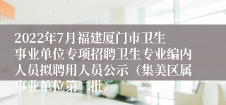 2022年7月福建厦门市卫生事业单位专项招聘卫生专业编内人员拟聘用人员公示（集美区属事业单位第二批）