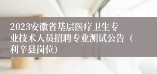 2023安徽省基层医疗卫生专业技术人员招聘专业测试公告（利辛县岗位）