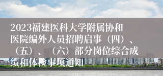 2023福建医科大学附属协和医院编外人员招聘启事（四）、（五）、（六）部分岗位综合成绩和体检事项通知