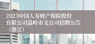 2023中国人寿财产保险股份有限公司温岭市支公司招聘公告（浙江）