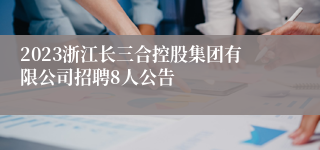 2023浙江长三合控股集团有限公司招聘8人公告