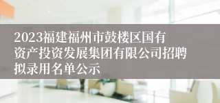 2023福建福州市鼓楼区国有资产投资发展集团有限公司招聘拟录用名单公示