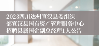 2023四川达州宣汉县委组织部宣汉县国有资产管理服务中心招聘县属国企副总经理1人公告