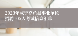 2023年咸宁嘉鱼县事业单位招聘105人考试信息汇总