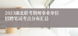 2023湖北联考荆州事业单位招聘笔试考点分布汇总