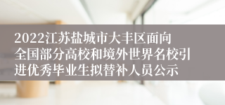 2022江苏盐城市大丰区面向全国部分高校和境外世界名校引进优秀毕业生拟替补人员公示