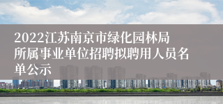 2022江苏南京市绿化园林局所属事业单位招聘拟聘用人员名单公示