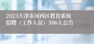 2023天津市河西区教育系统招聘（工作人员）306人公告