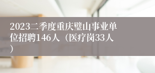 2023二季度重庆璧山事业单位招聘146人（医疗岗33人）