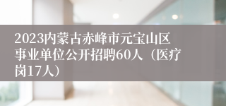 2023内蒙古赤峰市元宝山区事业单位公开招聘60人（医疗岗17人）