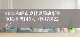 2023赤峰市克什克腾旗事业单位招聘145人（医疗岗22人）