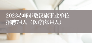 2023赤峰市敖汉旗事业单位招聘74人（医疗岗34人）