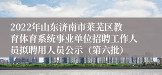 2022年山东济南市莱芜区教育体育系统事业单位招聘工作人员拟聘用人员公示（第六批）