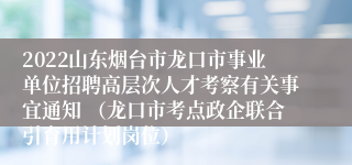 2022山东烟台市龙口市事业单位招聘高层次人才考察有关事宜通知 （龙口市考点政企联合引育用计划岗位）