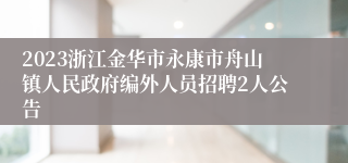 2023浙江金华市永康市舟山镇人民政府编外人员招聘2人公告