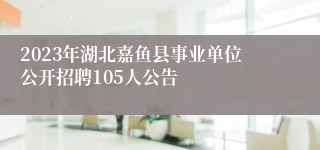 2023年湖北嘉鱼县事业单位公开招聘105人公告