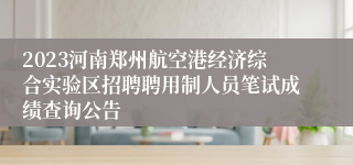 2023河南郑州航空港经济综合实验区招聘聘用制人员笔试成绩查询公告