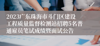 2023广东珠海市斗门区建设工程质量监督检测站招聘5名普通雇员笔试成绩暨面试公告