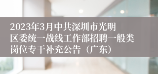 2023年3月中共深圳市光明区委统一战线工作部招聘一般类岗位专干补充公告（广东）