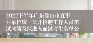 2022下半年广东佛山市直事业单位统一公开招聘工作人员笔试成绩及拟进入面试考生名单公告