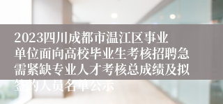 2023四川成都市温江区事业单位面向高校毕业生考核招聘急需紧缺专业人才考核总成绩及拟签约人员名单公示