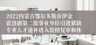 2022内蒙古鄂尔多斯市伊金霍洛旗第二批事业单位引进紧缺专业人才递补进入资格复审和体检考察范围人员公告