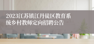 2023江苏镇江丹徒区教育系统乡村教师定向招聘公告