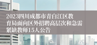 2023四川成都市青白江区教育局面向区外招聘高层次和急需紧缺教师15人公告