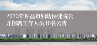 2023年许昌市妇幼保健院公开招聘工作人员30名公告